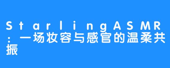 StarlingASMR：一场妆容与感官的温柔共振