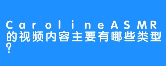 CarolineASMR的视频内容主要有哪些类型？