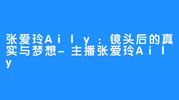张爱玲Aily：镜头后的真实与梦想-主播张爱玲Aily