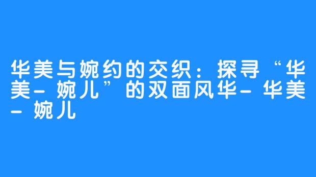 华美与婉约的交织：探寻“华美-婉儿”的双面风华-华美-婉儿