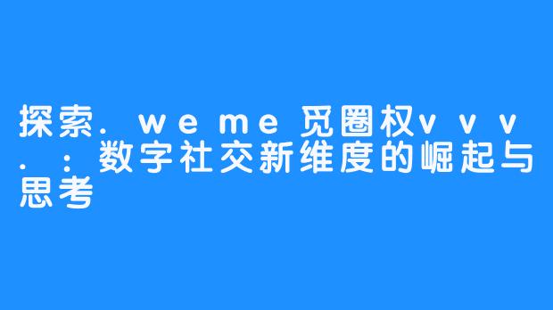 探索.weme觅圈权vvv.：数字社交新维度的崛起与思考
