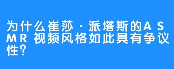 为什么崔莎·派塔斯的ASMR视频风格如此具有争议性？