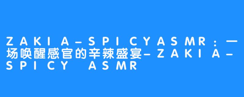 ZAKIA-SPICYASMR:一场唤醒感官的辛辣盛宴-ZAKIA-SPICY ASMR