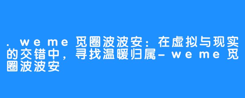 .weme觅圈波波安:在虚拟与现实的交错中,寻找温暖归属-weme觅圈波波安