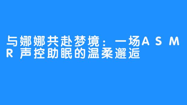 与娜娜共赴梦境：一场ASMR声控助眠的温柔邂逅