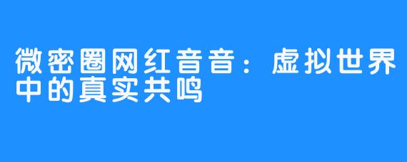 微密圈网红音音：虚拟世界中的真实共鸣