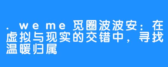 .weme觅圈波波安:在虚拟与现实的交错中,寻找温暖归属
