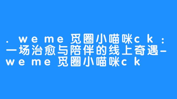 .weme觅圈小喵咪ck:一场治愈与陪伴的线上奇遇-weme觅圈小喵咪ck