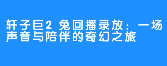 轩子巨2兔回播录放：一场声音与陪伴的奇幻之旅
