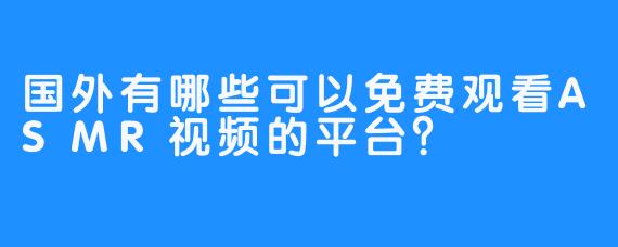 国外有哪些可以免费观看ASMR视频的平台?