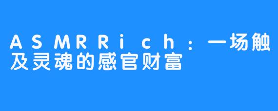 ASMRRich：一场触及灵魂的感官财富