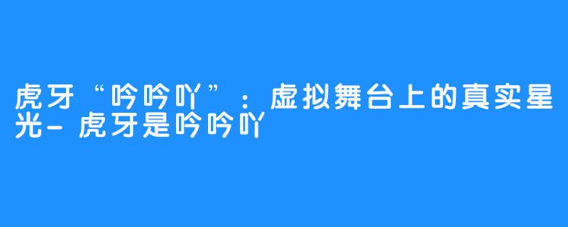 虎牙“吟吟吖”：虚拟舞台上的真实星光-虎牙是吟吟吖