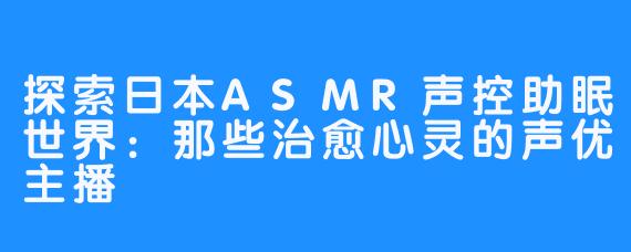 探索日本ASMR声控助眠世界：那些治愈心灵的声优主播