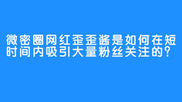 微密圈网红歪歪酱是如何在短时间内吸引大量粉丝关注的？