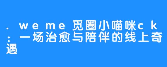 .weme觅圈小喵咪ck:一场治愈与陪伴的线上奇遇