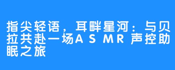 指尖轻语，耳畔星河：与贝拉共赴一场ASMR声控助眠之旅