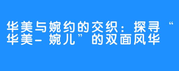 华美与婉约的交织：探寻“华美-婉儿”的双面风华