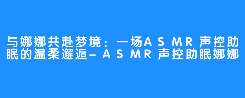 与娜娜共赴梦境：一场ASMR声控助眠的温柔邂逅-ASMR声控助眠娜娜