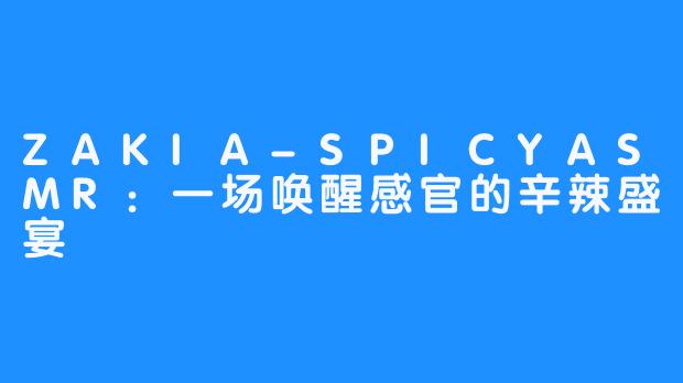 ZAKIA-SPICYASMR：一场唤醒感官的辛辣盛宴