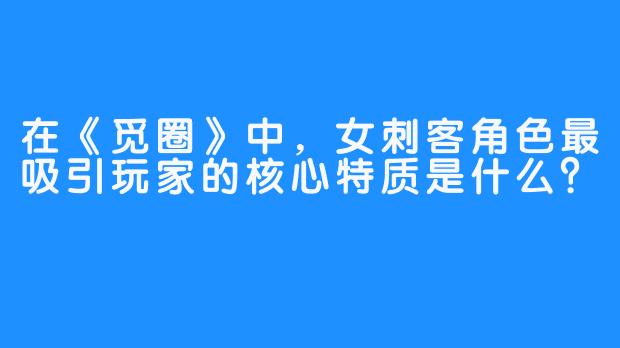 在《觅圈》中，女刺客角色最吸引玩家的核心特质是什么？