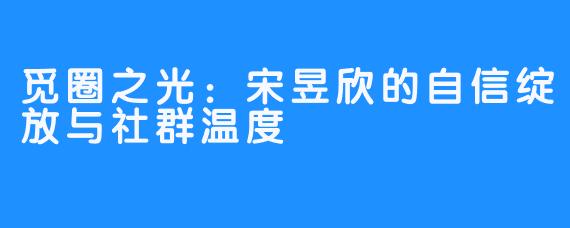 觅圈之光：宋昱欣的自信绽放与社群温度