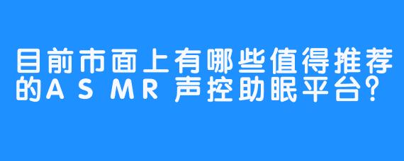 目前市面上有哪些值得推荐的ASMR声控助眠平台？