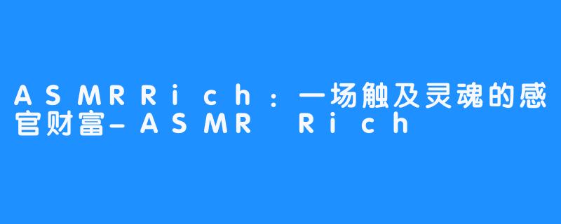 ASMRRich：一场触及灵魂的感官财富-ASMR Rich
