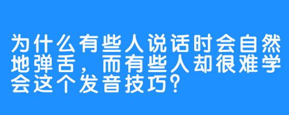 为什么有些人说话时会自然地弹舌，而有些人却很难学会这个发音技巧？