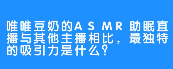 唯唯豆奶的ASMR助眠直播与其他主播相比，最独特的吸引力是什么？