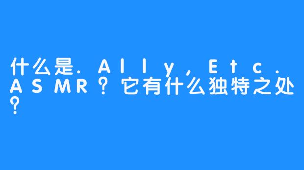 什么是.Ally,Etc.ASMR？它有什么独特之处？
