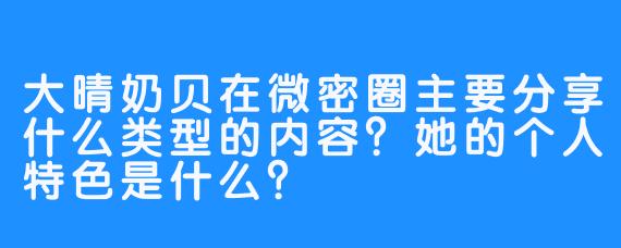 大晴奶贝在微密圈主要分享什么类型的内容？她的个人特色是什么？
