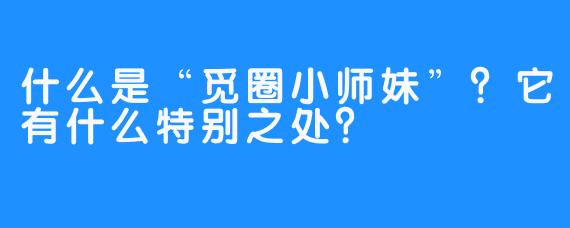 什么是“觅圈小师妹”？它有什么特别之处？