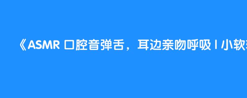 ASMR 口腔音弹舌，耳边亲吻呼吸 | 小软软