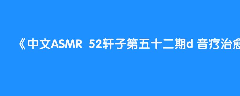 中文ASMR  52轩子第五十二期d 音疗治愈  蔷薇Jun