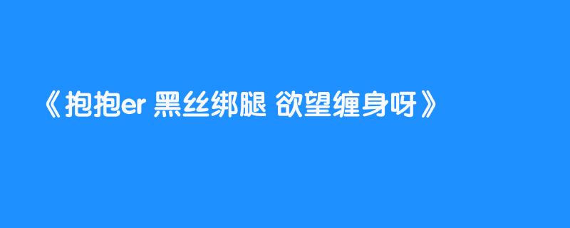 抱抱er 黑丝绑腿 欲望缠身呀