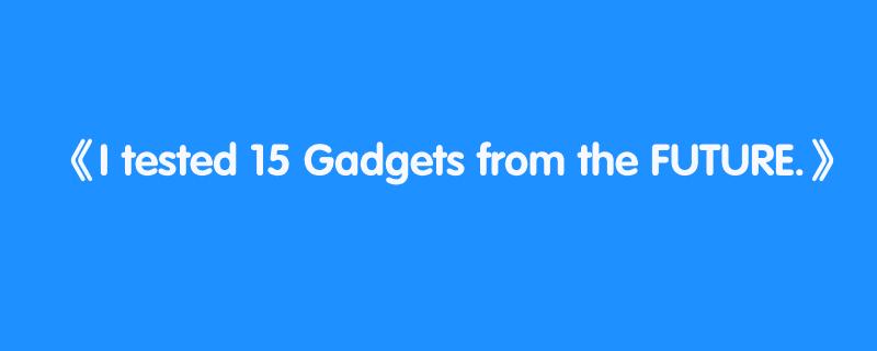 I tested 15 Gadgets from the FUTURE.