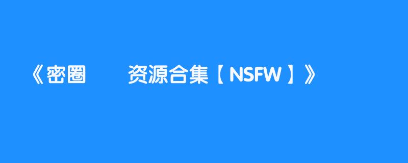 密圈⭕️资源合集【NSFW】