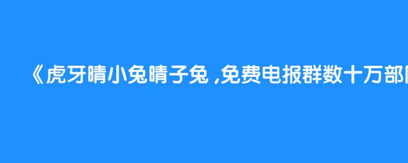 虎牙晴小兔晴子兔 ,免费电报群数十万部网红资源等着你