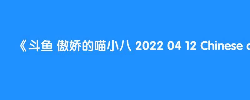 斗鱼 傲娇的喵小八 2022 04 12 Chinese asmr