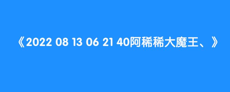 2022 08 13 06 21 40阿稀稀大魔王、