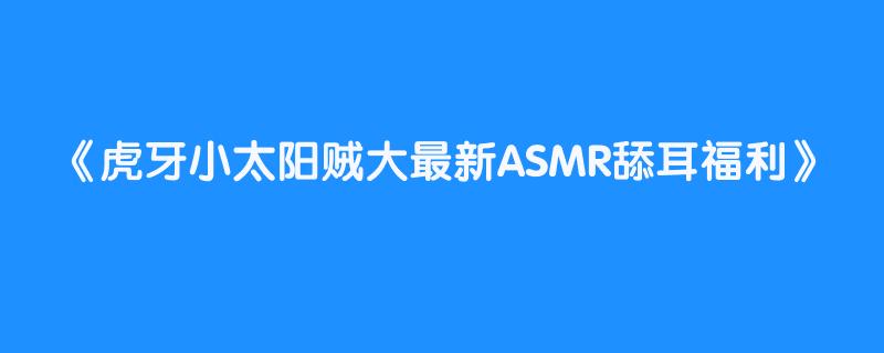 虎牙小太阳贼大最新ASMR舔耳福利