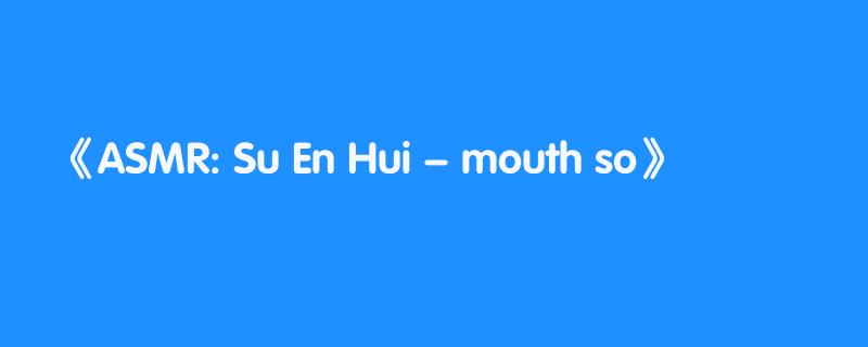 ASMR: Su En Hui – mouth so