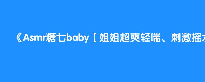 Asmr糖七baby【姐姐超爽轻喘、刺激摇水模仿PP