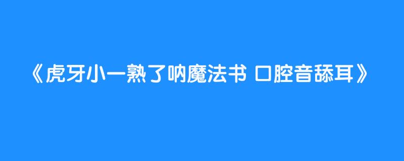 虎牙小一熟了呐魔法书 口腔音舔耳