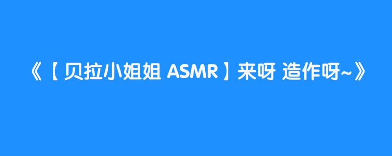 【贝拉小姐姐 ASMR】来呀 造作呀~