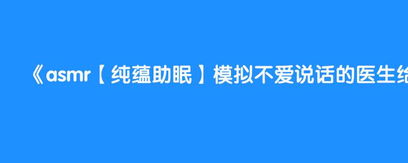 asmr【纯蕴助眠】模拟不爱说话的医生给你看诊打针 各种触发音