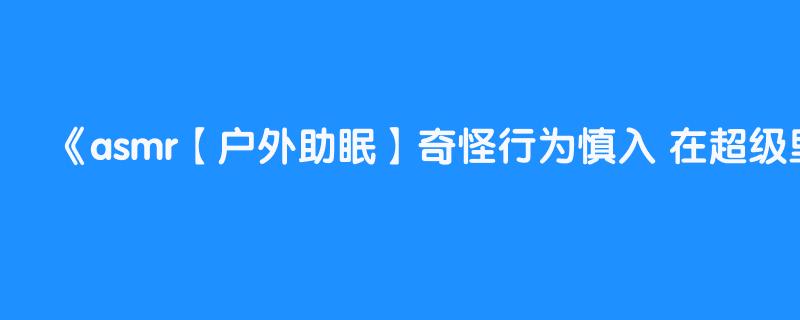 asmr【户外助眠】奇怪行为慎入 在超级里助眠 这里敲敲那里摸摸 环境噪音大