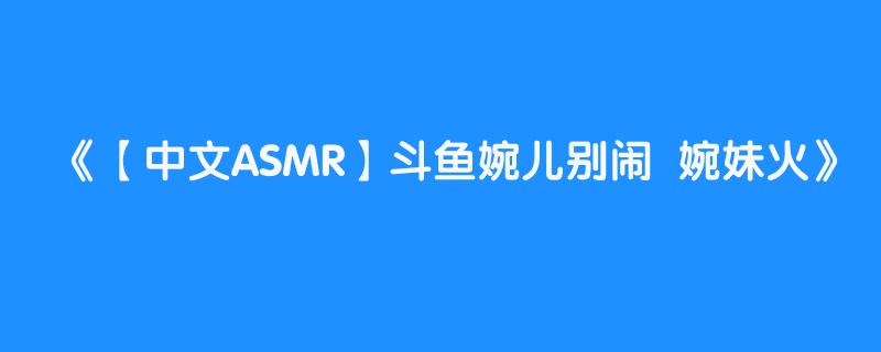 【中文ASMR】斗鱼婉儿别闹  婉妹火