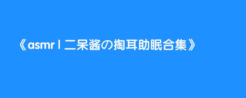 asmr | 二呆酱の掏耳助眠合集