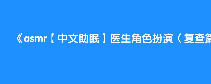 asmr【中文助眠】医生角色扮演（复查篇）  情景人声